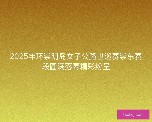 2025年环崇明岛女子公路世巡赛崇东赛段圆满落幕精彩纷呈
