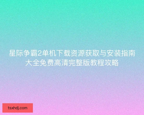 星际争霸2单机下载资源获取与安装指南大全免费高清完整版教程攻略