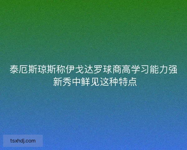 泰厄斯琼斯称伊戈达罗球商高学习能力强 新秀中鲜见这种特点