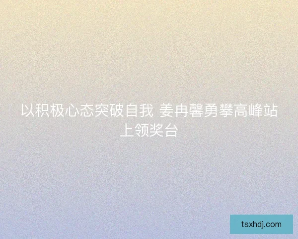 以积极心态突破自我 姜冉馨勇攀高峰站上领奖台