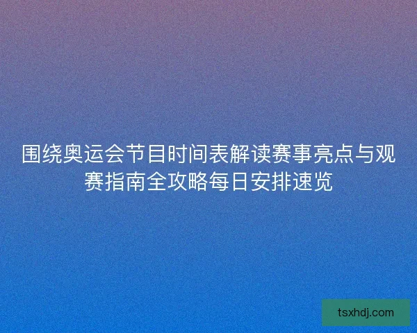 围绕奥运会节目时间表解读赛事亮点与观赛指南全攻略每日安排速览