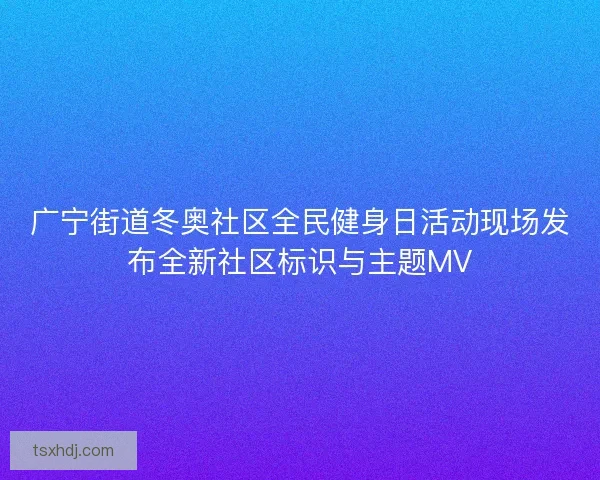 广宁街道冬奥社区全民健身日活动现场发布全新社区标识与主题MV